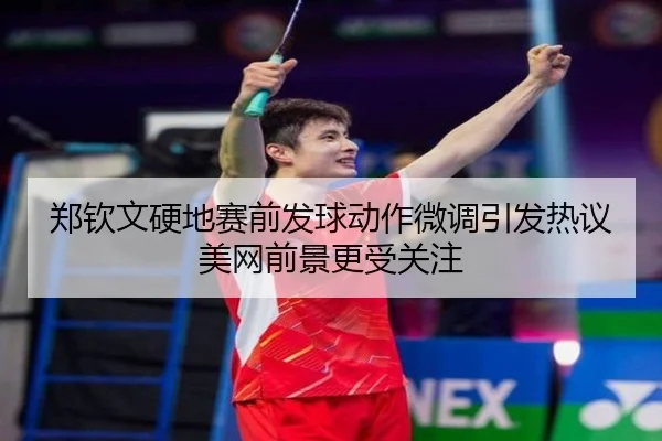 郑钦文硬地赛前发球动作微调引发热议美网前景更受关注（leyu.com）