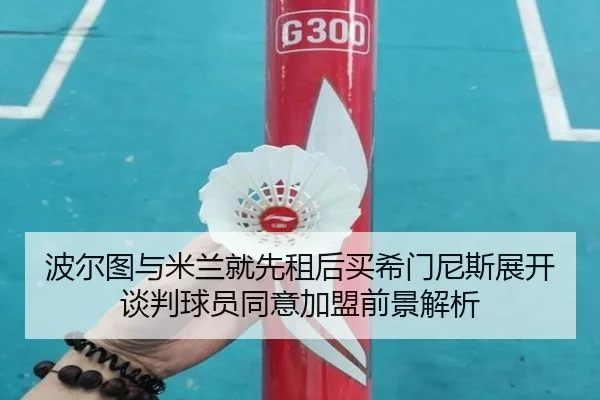 波尔图与米兰就先租后买希门尼斯展开谈判球员同意加盟前景解析（leyu.com）