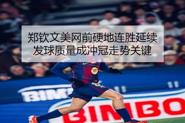 郑钦文美网前硬地连胜延续 发球质量成冲冠走势关键（leyu.com）