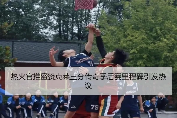 热火官推盛赞克莱三分传奇季后赛里程碑引发热议（leyu.com）